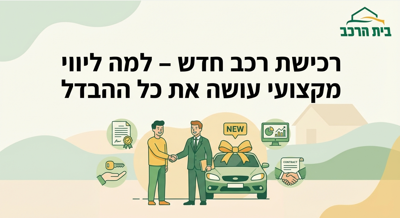 רכישת רכב חדש - למה ליווי מקצועי עושה את כל ההבדל